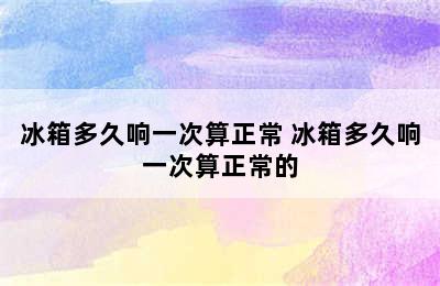 冰箱多久响一次算正常 冰箱多久响一次算正常的